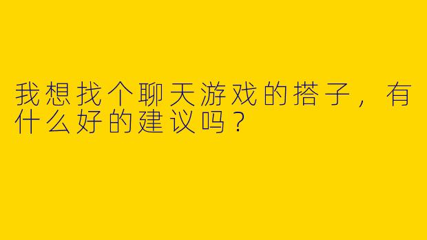 我想找个聊天游戏的搭子，有什么好的建议吗？