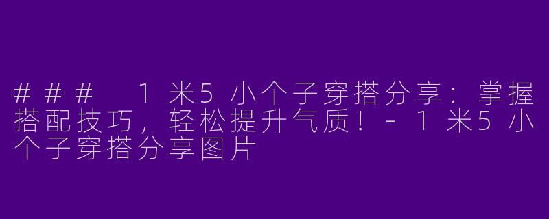 ### 1米5小个子穿搭分享：掌握搭配技巧，轻松提升气质！