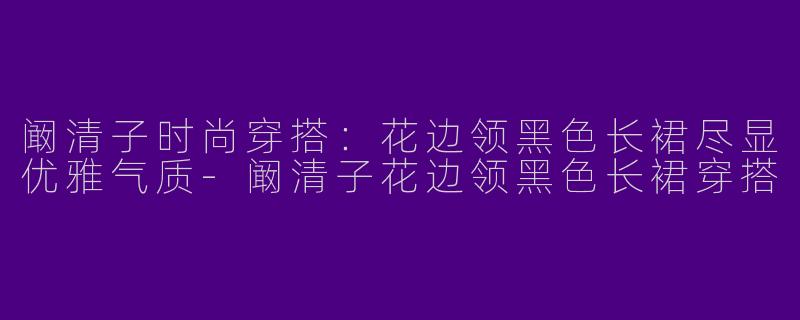 阚清子时尚穿搭:花边领黑色长裙尽显优雅气质