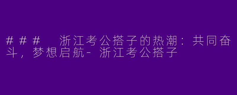 ### 浙江考公搭子的热潮：共同奋斗，梦想启航