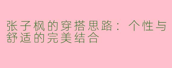 张子枫的穿搭思路：个性与舒适的完美结合