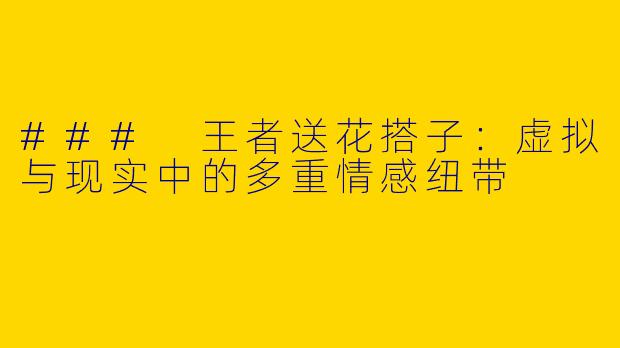 ### 王者送花搭子:虚拟与现实中的多重情感纽带
