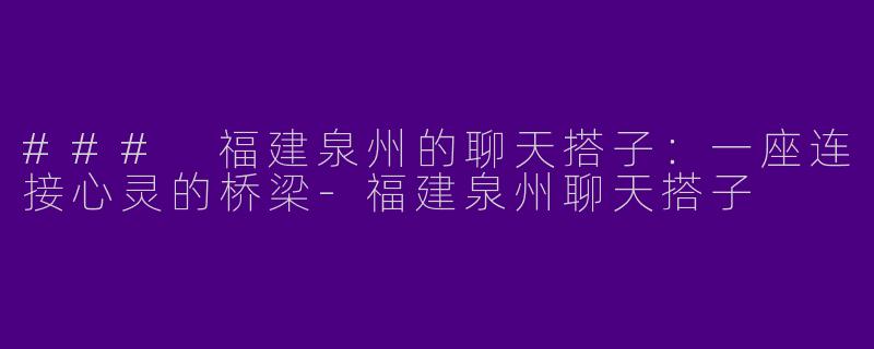 ### 福建泉州的聊天搭子：一座连接心灵的桥梁-福建泉州聊天搭子