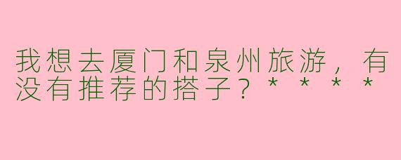 我想去厦门和泉州旅游，有没有推荐的搭子？****