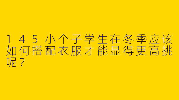 145小个子学生在冬季应该如何搭配衣服才能显得更高挑呢?