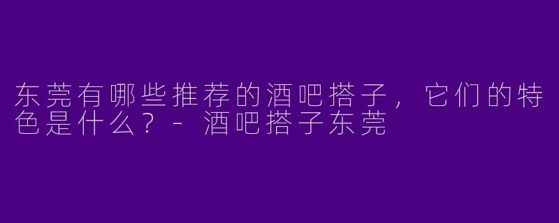 东莞有哪些推荐的酒吧搭子,它们的特色是什么?