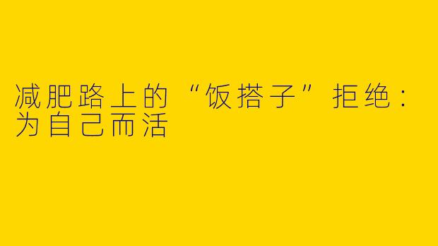 减肥路上的“饭搭子”拒绝：为自己而活