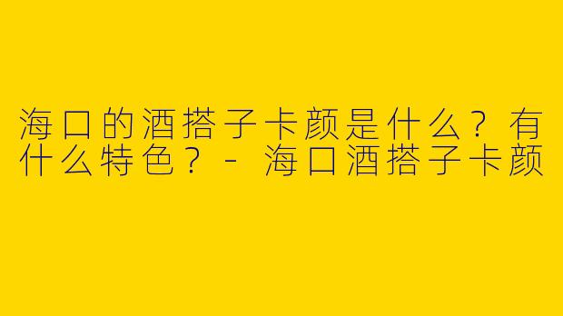 海口的酒搭子卡颜是什么？有什么特色？