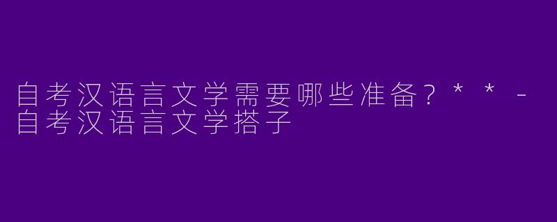 自考汉语言文学需要哪些准备?**