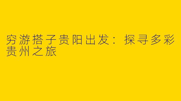 穷游搭子贵阳出发：探寻多彩贵州之旅