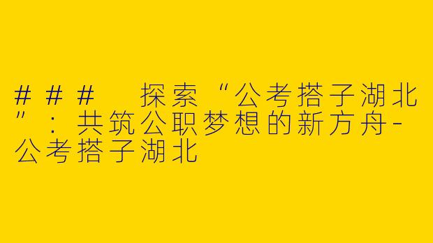 ### 探索“公考搭子湖北”：共筑公职梦想的新方舟-公考搭子湖北