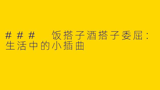 ### 饭搭子酒搭子委屈：生活中的小插曲