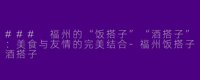 ### 福州的“饭搭子”“酒搭子”：美食与友情的完美结合