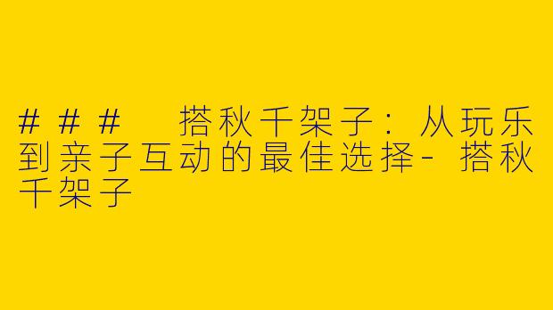 ### 搭秋千架子：从玩乐到亲子互动的最佳选择-搭秋千架子