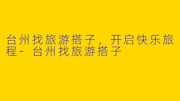 台州找旅游搭子，开启快乐旅程-台州找旅游搭子
