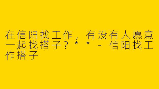 在信阳找工作，有没有人愿意一起找搭子？**