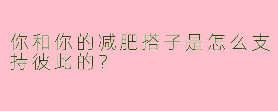 你和你的减肥搭子是怎么支持彼此的?