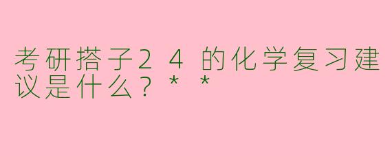 考研搭子24的化学复习建议是什么？**
