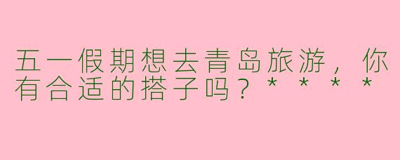 五一假期想去青岛旅游，你有合适的搭子吗？****