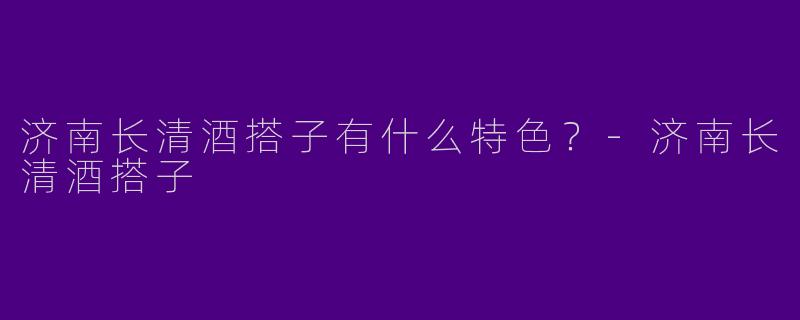 济南长清酒搭子有什么特色？