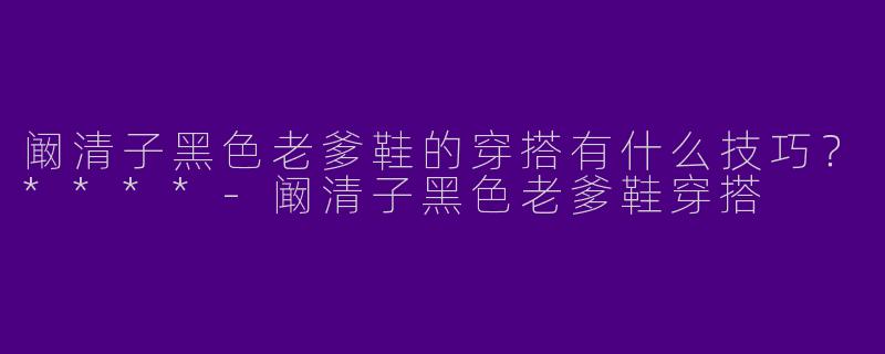 阚清子黑色老爹鞋的穿搭有什么技巧?****