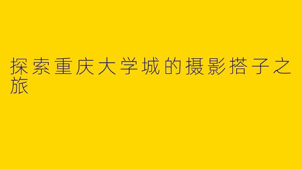 探索重庆大学城的摄影搭子之旅
