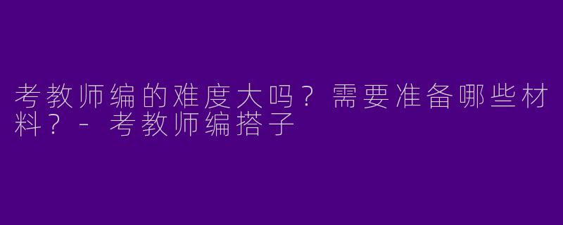 考教师编的难度大吗？需要准备哪些材料？