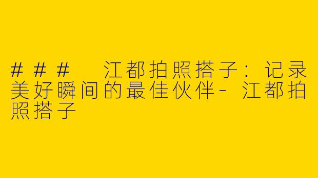 ### 江都拍照搭子：记录美好瞬间的最佳伙伴-江都拍照搭子