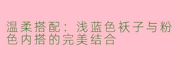 温柔搭配：浅蓝色袄子与粉色内搭的完美结合