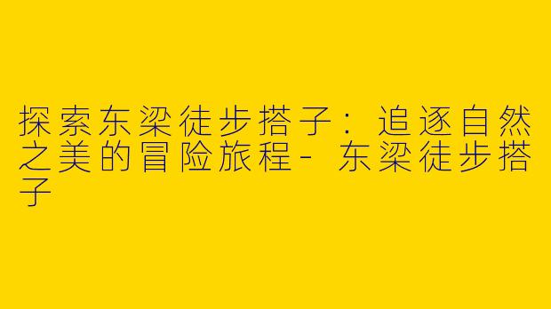 探索东梁徒步搭子：追逐自然之美的冒险旅程-东梁徒步搭子