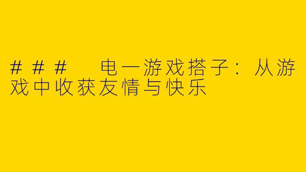 ### 电一游戏搭子：从游戏中收获友情与快乐