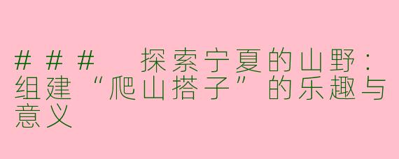 ### 探索宁夏的山野：组建“爬山搭子”的乐趣与意义