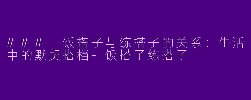 ### 饭搭子与练搭子的关系：生活中的默契搭档-饭搭子练搭子
