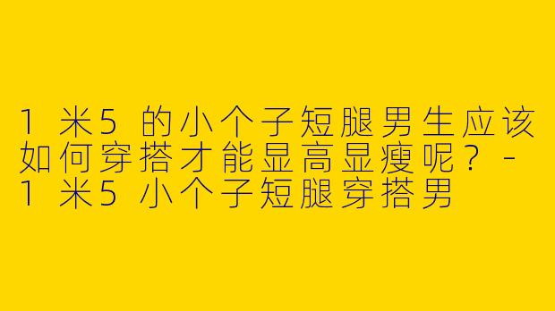 1米5的小个子短腿男生应该如何穿搭才能显高显瘦呢？