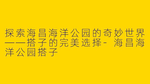 探索海昌海洋公园的奇妙世界——搭子的完美选择