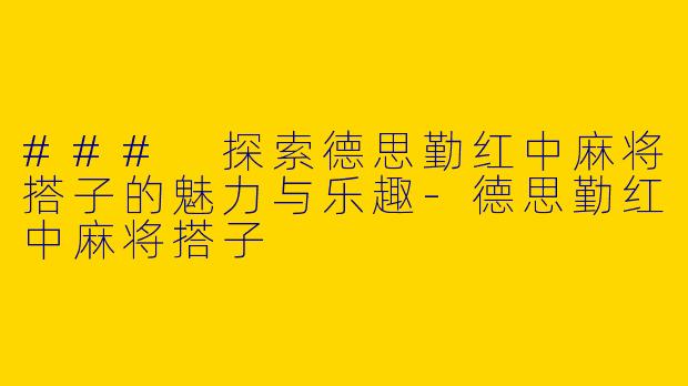 ### 探索德思勤红中麻将搭子的魅力与乐趣-德思勤红中麻将搭子