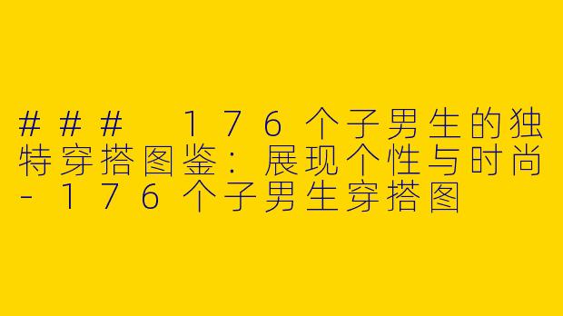 ### 176个子男生的独特穿搭图鉴：展现个性与时尚-176个子男生穿搭图