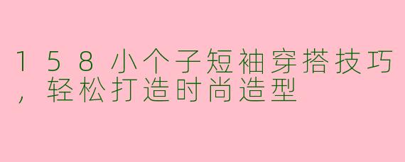 158小个子短袖穿搭技巧,轻松打造时尚造型