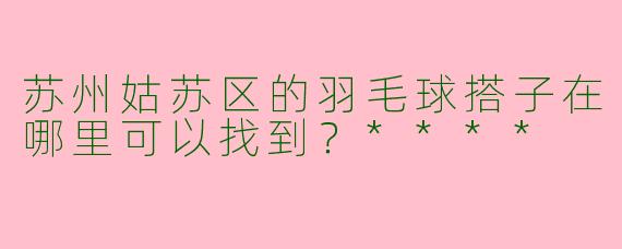 苏州姑苏区的羽毛球搭子在哪里可以找到？****