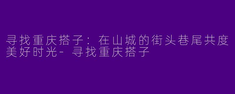 寻找重庆搭子：在山城的街头巷尾共度美好时光-寻找重庆搭子