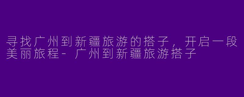 寻找广州到新疆旅游的搭子，开启一段美丽旅程