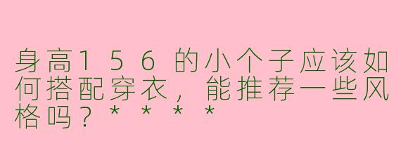 身高156的小个子应该如何搭配穿衣,能推荐一些风格吗?****