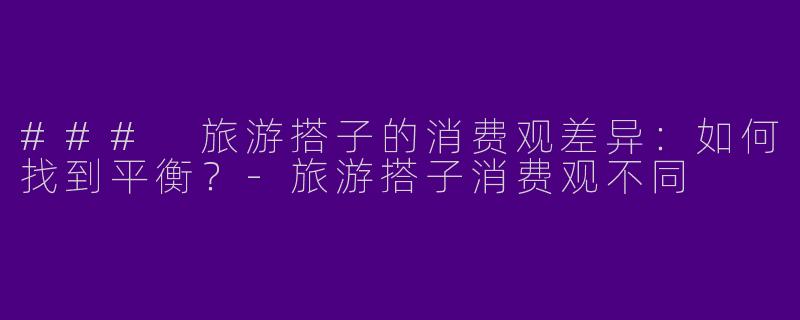 ### 旅游搭子的消费观差异：如何找到平衡？