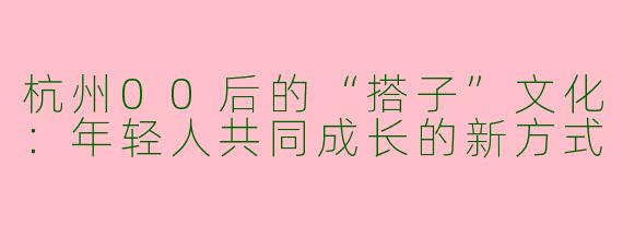 杭州00后的“搭子”文化：年轻人共同成长的新方式