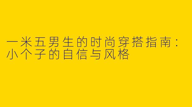 一米五男生的时尚穿搭指南：小个子的自信与风格