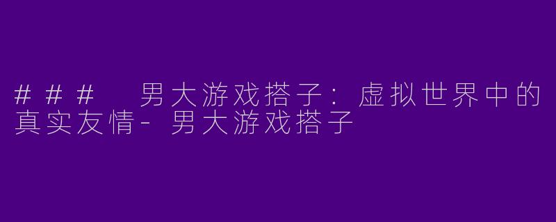 ### 男大游戏搭子：虚拟世界中的真实友情-男大游戏搭子