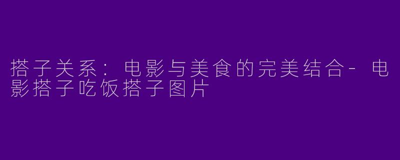 搭子关系：电影与美食的完美结合-电影搭子吃饭搭子图片