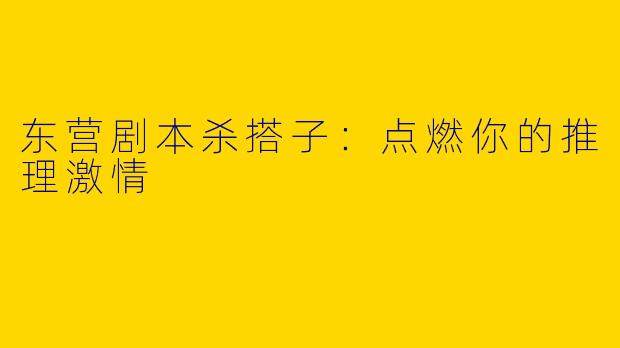 东营剧本杀搭子：点燃你的推理激情