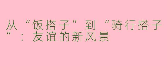 从“饭搭子”到“骑行搭子”：友谊的新风景