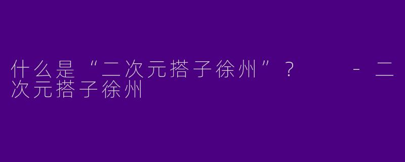 什么是“二次元搭子徐州”？  